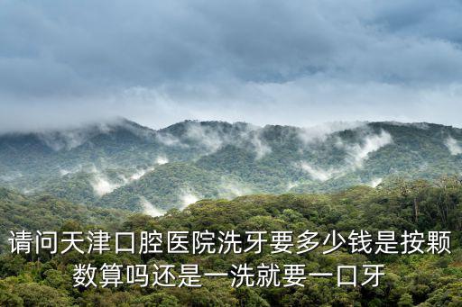 請問天津口腔醫院洗牙要多少錢是按顆數算嗎還是一洗就要一口牙