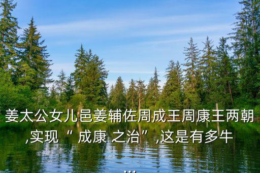 姜太公女兒邑姜輔佐周成王周康王兩朝,實現“ 成康 之治”,這是有多牛...