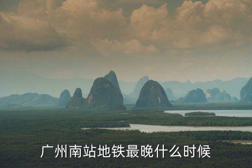 廣州南站地鐵最晚什么時候