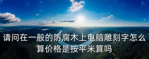 防腐木價格多少錢一平方米，請問在一般的防腐木上電腦雕刻字怎么算價格是按平米算嗎