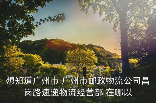 想知道廣州市 廣州市郵政物流公司昌崗路速遞物流經(jīng)營(yíng)部 在哪以