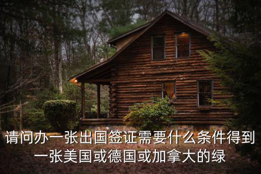 請問辦一張出國簽證需要什么條件得到一張美國或德國或加拿大的綠