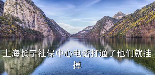 上海長(zhǎng)寧社保中心電話打通了他們就掛掉