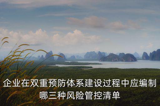 企業(yè)在雙重預(yù)防體系建設(shè)過程中應(yīng)編制哪三種風(fēng)險管控清單