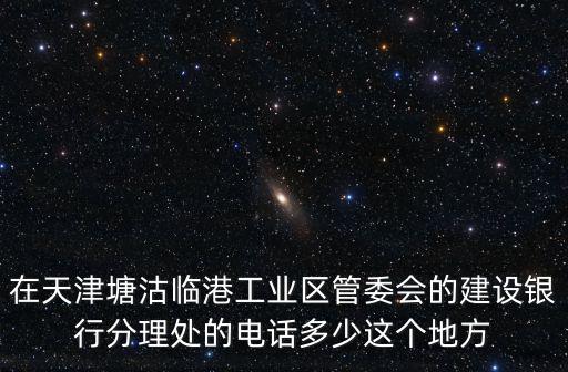 在天津塘沽臨港工業區管委會的建設銀行分理處的電話多少這個地方