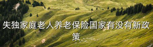失獨(dú)家庭老人養(yǎng)老保險(xiǎn)國家有沒有新政策