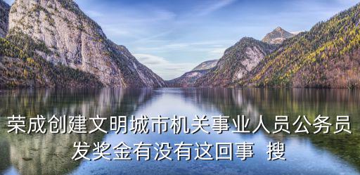 榮成創建文明城市機關事業人員公務員發獎金有沒有這回事  搜