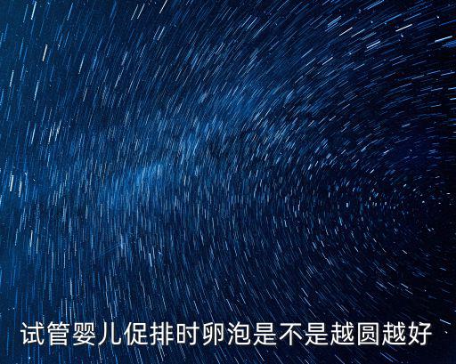 試管嬰兒促排時(shí)卵泡是不是越圓越好