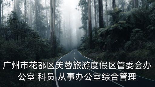 廣州市花都區芙蓉旅游度假區管委會辦公室 科員 從事辦公室綜合管理