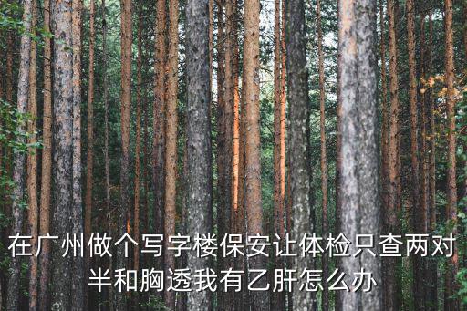 在廣州做個寫字樓保安讓體檢只查兩對半和胸透我有乙肝怎么辦