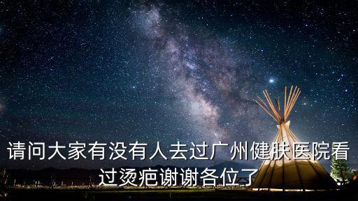 請問大家有沒有人去過廣州健膚醫(yī)院看過燙疤謝謝各位了