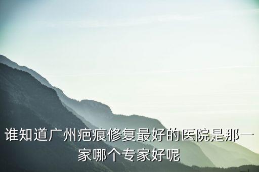 誰知道廣州疤痕修復最好的醫院是那一家哪個專家好呢