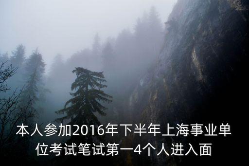 本人參加2016年下半年上海事業單位考試筆試第一4個人進入面