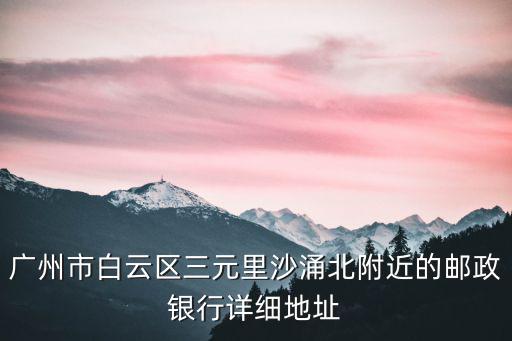 廣州市白云區(qū)三元里沙涌北附近的郵政銀行詳細地址