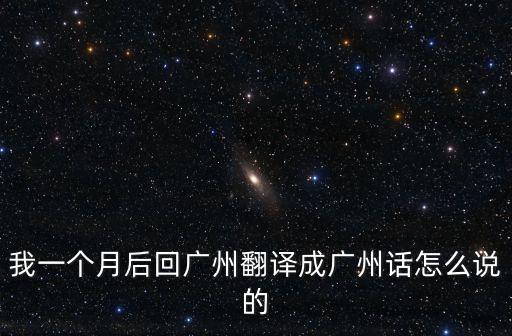 我一個月后回廣州翻譯成廣州話怎么說的
