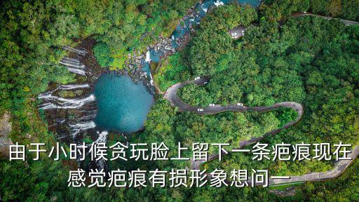 由于小時候貪玩臉上留下一條疤痕現在感覺疤痕有損形象想問一