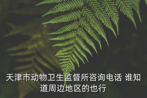 天津市動物衛生監督所咨詢電話 誰知道周邊地區的也行