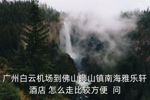 廣州白云機場到佛山獅山鎮南海雅樂軒酒店 怎么走比較方便  問