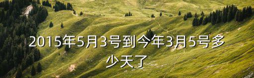 2015年5月3號(hào)到今年3月5號(hào)多少天了