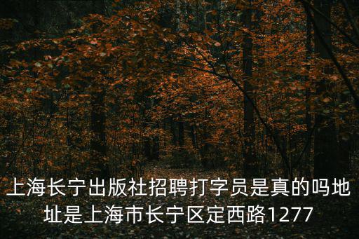 上海長寧出版社招聘打字員是真的嗎地址是上海市長寧區定西路1277