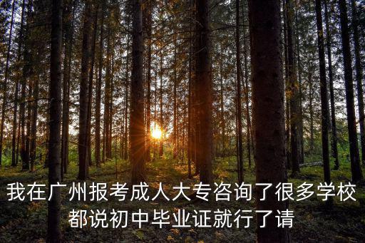 我在廣州報考成人大專咨詢了很多學校都說初中畢業證就行了請