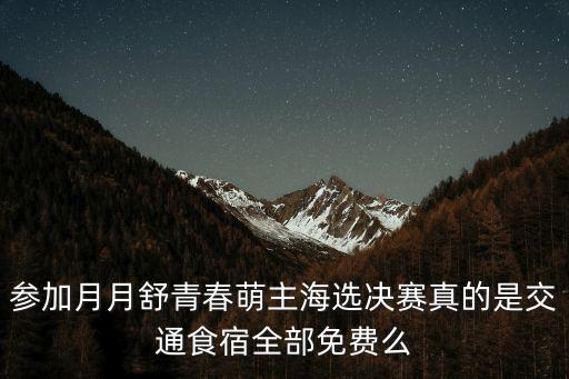 參加月月舒青春萌主海選決賽真的是交通食宿全部免費么