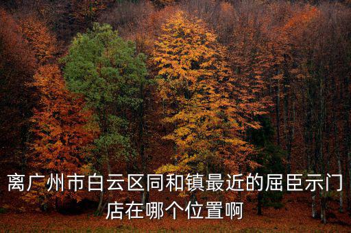 廣州金鉑天地同和店三潮煮藝，離廣州市白云區(qū)同和鎮(zhèn)最近的屈臣示門店在哪個(gè)位置啊