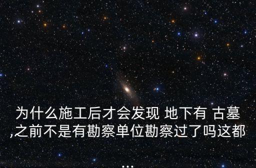 為什么施工后才會發現 地下有 古墓,之前不是有勘察單位勘察過了嗎這都...