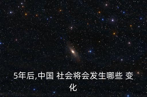 5年后,中國(guó) 社會(huì)將會(huì)發(fā)生哪些 變化