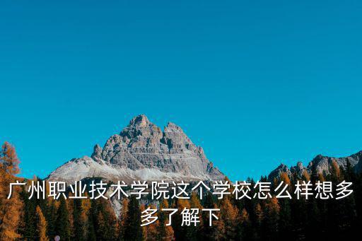 廣州職業(yè)技術(shù)學院這個學校怎么樣想多多了解下