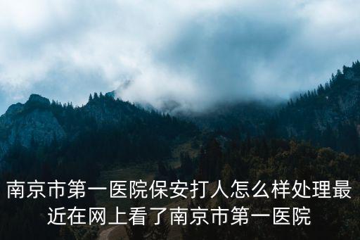 南京市第一醫院保安打人怎么樣處理最近在網上看了南京市第一醫院