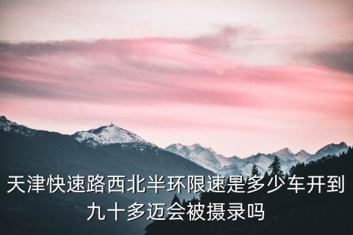 天津快速路西北半環限速是多少車開到九十多邁會被攝錄嗎