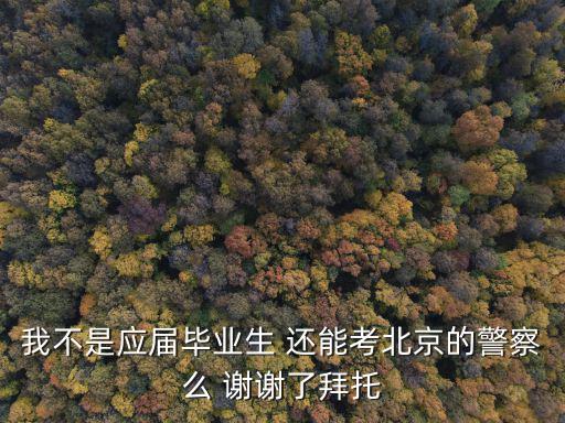 我不是應屆畢業生 還能考北京的警察么 謝謝了拜托