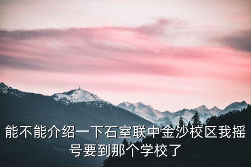 成都市石室金沙校區(qū)，能不能介紹一下石室聯(lián)中金沙校區(qū)我搖號要到那個學(xué)校了