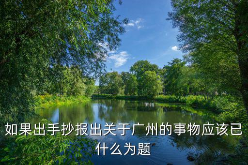 如果出手抄報(bào)出關(guān)于廣州的事物應(yīng)該已什么為題