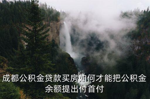 成都公積金貸款買房如何才能把公積金余額提出付首付
