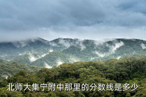 北師大集寧附中那里的分數線是多少