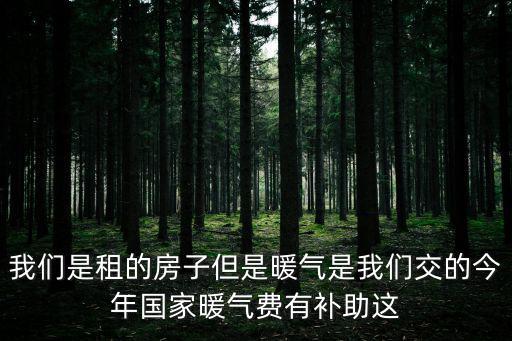 我們是租的房子但是暖氣是我們交的今年國家暖氣費有補助這