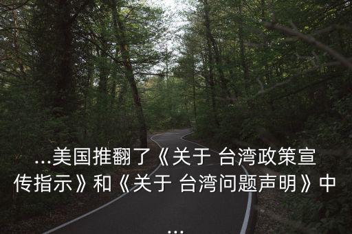 ...美國推翻了《關于 臺灣政策宣傳指示》和《關于 臺灣問題聲明》中...