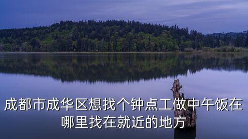 成都市成華區(qū)想找個(gè)鐘點(diǎn)工做中午飯?jiān)谀睦镎以诰徒牡胤? class=