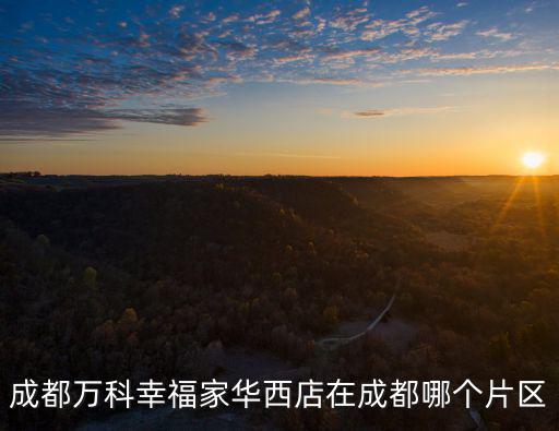 成都萬科幸福家華西店在成都哪個片區(qū)