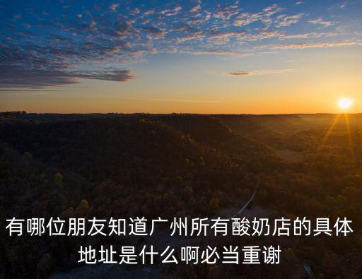 安慕希酸奶廣州批發商，有哪位朋友知道廣州所有酸奶店的具體地址是什么啊必當重謝