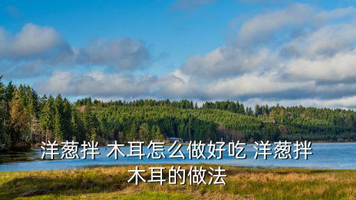  洋蔥拌 木耳怎么做好吃 洋蔥拌 木耳的做法