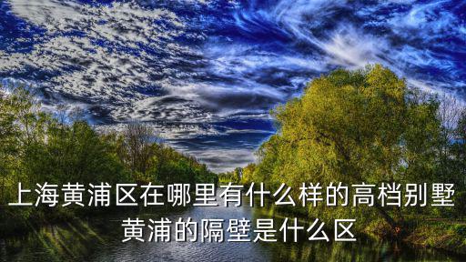上海黃浦區(qū)在哪里有什么樣的高檔別墅  黃浦的隔壁是什么區(qū)