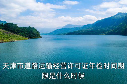 天津市道路運(yùn)輸經(jīng)營許可證年檢時(shí)間期限是什么時(shí)候