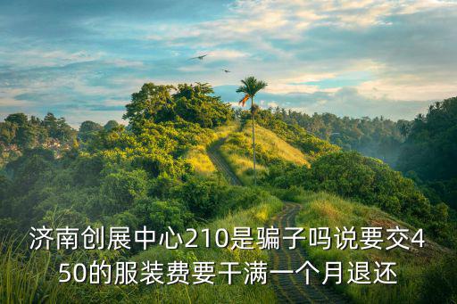 濟(jì)南創(chuàng)展中心210是騙子嗎說要交450的服裝費(fèi)要干滿一個月退還
