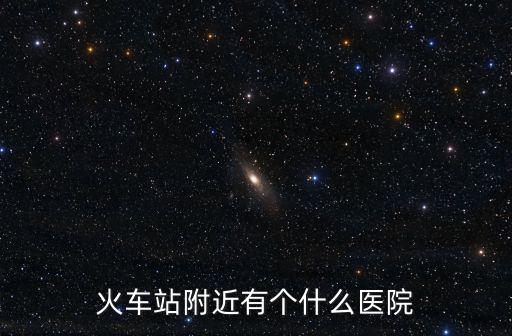 廣州火車站附近的三甲醫院有哪些，火車站附近有個什么醫院