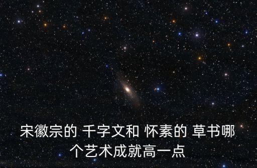 懷素草書千字文,宋徽宗書法飄柔飄渺或因時代和個人修養造成
