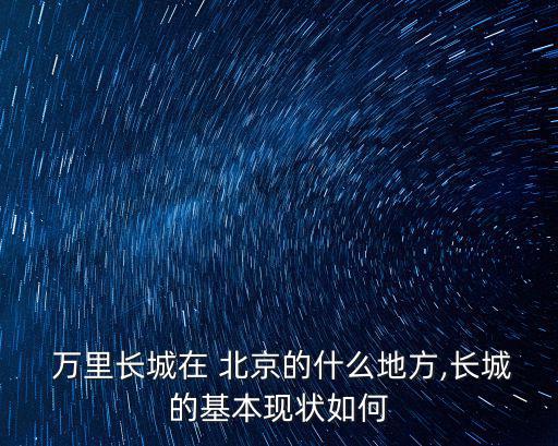  萬(wàn)里長(zhǎng)城在 北京的什么地方,長(zhǎng)城的基本現(xiàn)狀如何