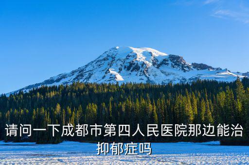 請(qǐng)問(wèn)一下成都市第四人民醫(yī)院那邊能治抑郁癥嗎